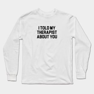 Told My Therapist About You Long Sleeve T-Shirt